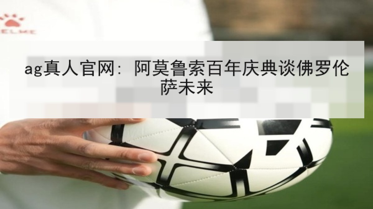 ag真人官网: 阿莫鲁索百年庆典谈佛罗伦萨未来