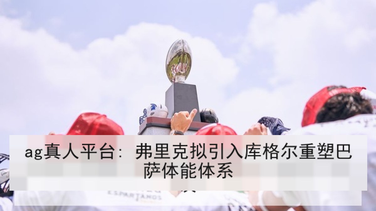 ag真人平台: 弗里克拟引入库格尔重塑巴萨体能体系