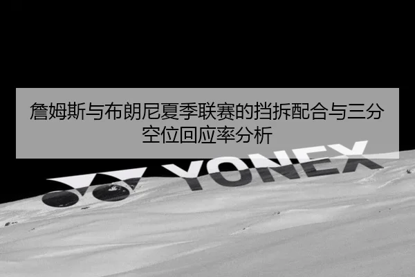詹姆斯与布朗尼夏季联赛的挡拆配合与三分空位回应率分析