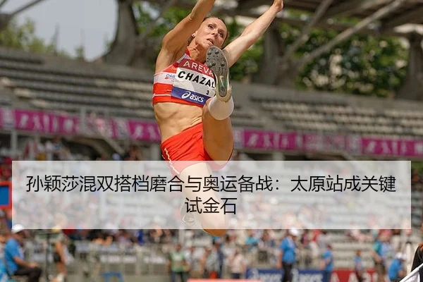 孙颖莎混双搭档磨合与奥运备战：太原站成关键试金石