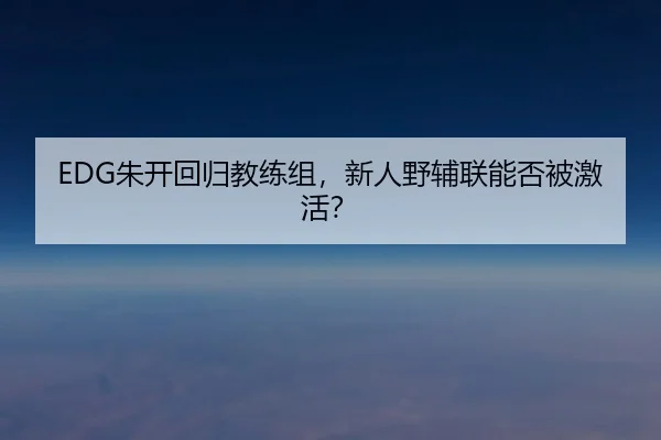 EDG朱开回归教练组，新人野辅联能否被激活？