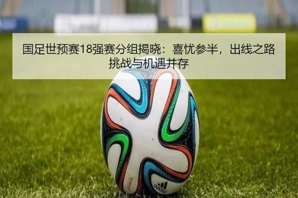 国足世预赛18强赛分组揭晓：喜忧参半，出线之路挑战与机遇并存