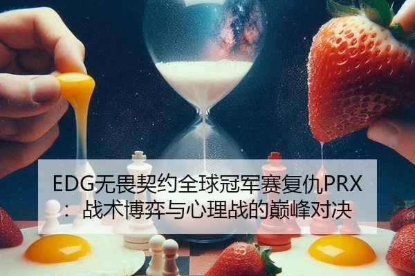 EDG无畏契约全球冠军赛复仇PRX：战术博弈与心理战的巅峰对决