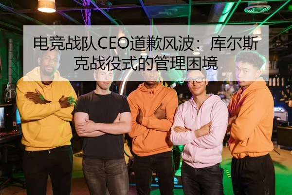电竞战队CEO道歉风波：库尔斯克战役式的管理困境