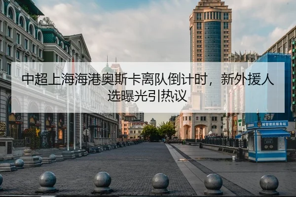 中超上海海港奥斯卡离队倒计时，新外援人选曝光引热议