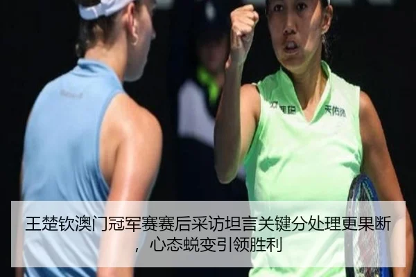 王楚钦澳门冠军赛赛后采访坦言关键分处理更果断，心态蜕变引领胜利