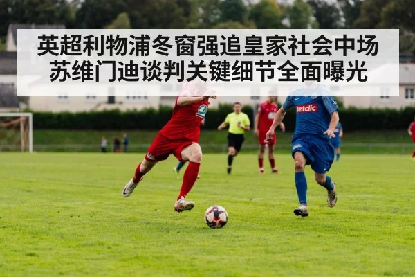 英超利物浦冬窗强追皇家社会中场苏维门迪谈判关键细节全面曝光