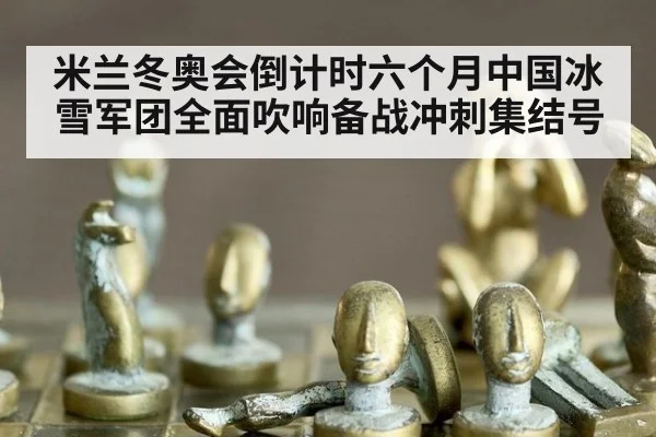 米兰冬奥会倒计时六个月中国冰雪军团全面吹响备战冲刺集结号