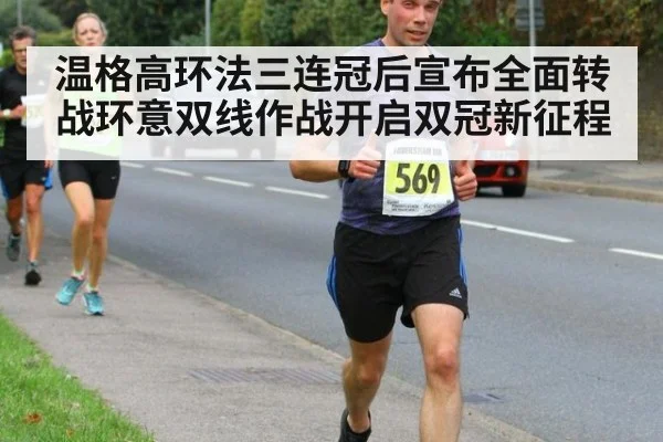 温格高环法三连冠后宣布全面转战环意双线作战开启双冠新征程