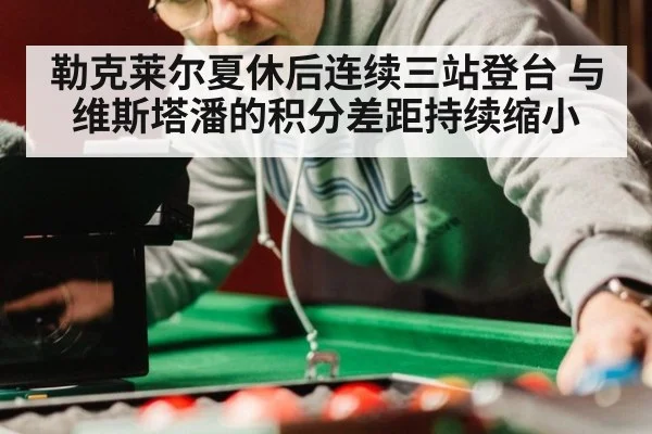 勒克莱尔夏休后连续三站登台 与维斯塔潘的积分差距持续缩小