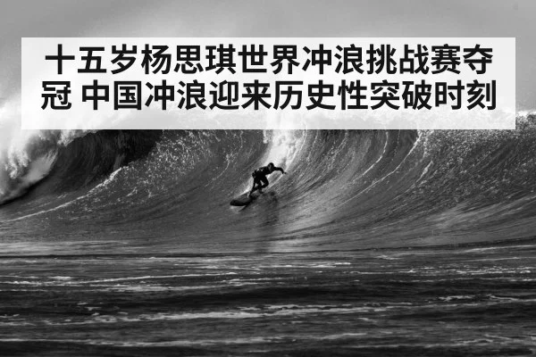 十五岁杨思琪世界冲浪挑战赛夺冠 中国冲浪迎来历史性突破时刻