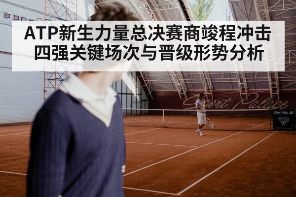 ATP新生力量总决赛商竣程冲击四强关键场次与晋级形势分析
